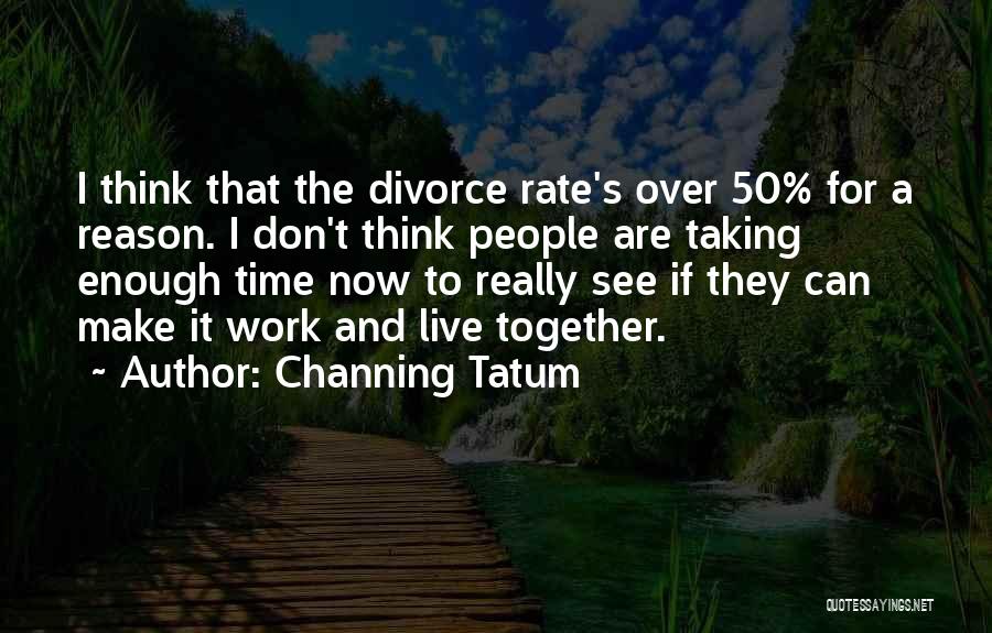 Channing Tatum Quotes: I Think That The Divorce Rate's Over 50% For A Reason. I Don't Think People Are Taking Enough Time Now