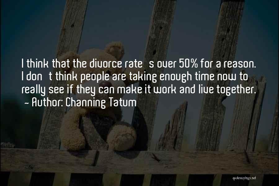 Channing Tatum Quotes: I Think That The Divorce Rate's Over 50% For A Reason. I Don't Think People Are Taking Enough Time Now