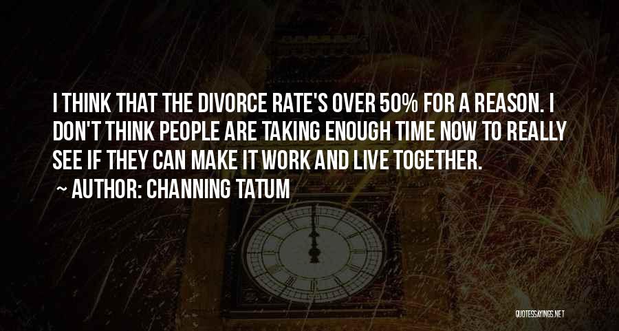 Channing Tatum Quotes: I Think That The Divorce Rate's Over 50% For A Reason. I Don't Think People Are Taking Enough Time Now