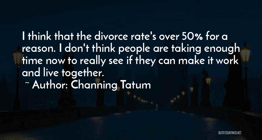 Channing Tatum Quotes: I Think That The Divorce Rate's Over 50% For A Reason. I Don't Think People Are Taking Enough Time Now