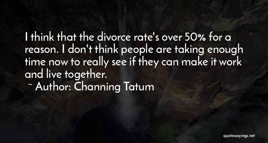 Channing Tatum Quotes: I Think That The Divorce Rate's Over 50% For A Reason. I Don't Think People Are Taking Enough Time Now
