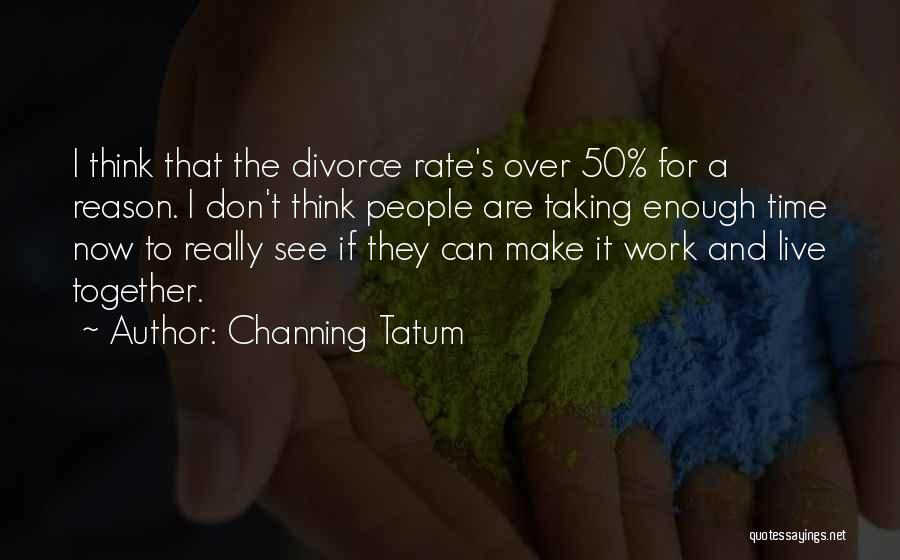 Channing Tatum Quotes: I Think That The Divorce Rate's Over 50% For A Reason. I Don't Think People Are Taking Enough Time Now