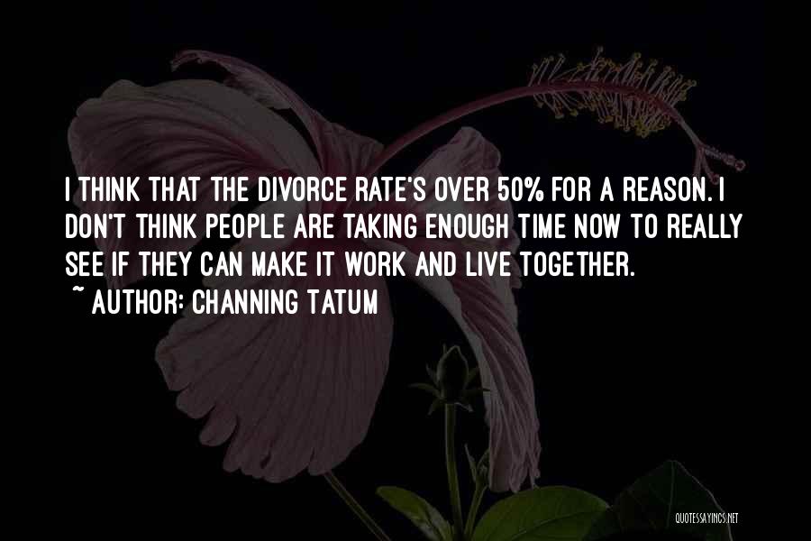 Channing Tatum Quotes: I Think That The Divorce Rate's Over 50% For A Reason. I Don't Think People Are Taking Enough Time Now