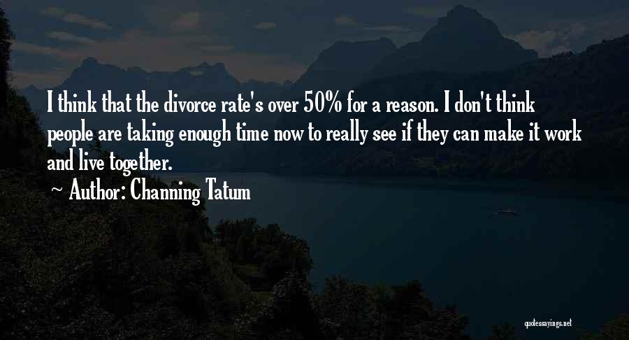 Channing Tatum Quotes: I Think That The Divorce Rate's Over 50% For A Reason. I Don't Think People Are Taking Enough Time Now