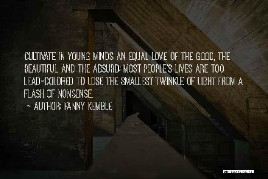 Fanny Kemble Quotes: Cultivate In Young Minds An Equal Love Of The Good, The Beautiful And The Absurd; Most People's Lives Are Too