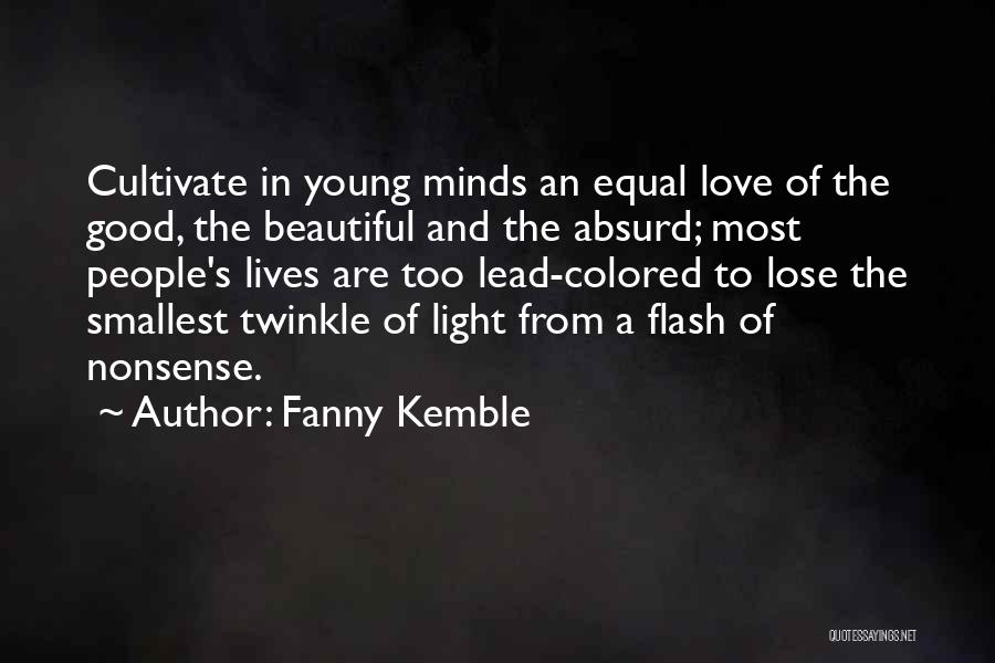 Fanny Kemble Quotes: Cultivate In Young Minds An Equal Love Of The Good, The Beautiful And The Absurd; Most People's Lives Are Too