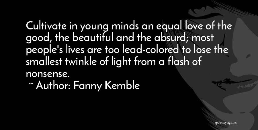 Fanny Kemble Quotes: Cultivate In Young Minds An Equal Love Of The Good, The Beautiful And The Absurd; Most People's Lives Are Too