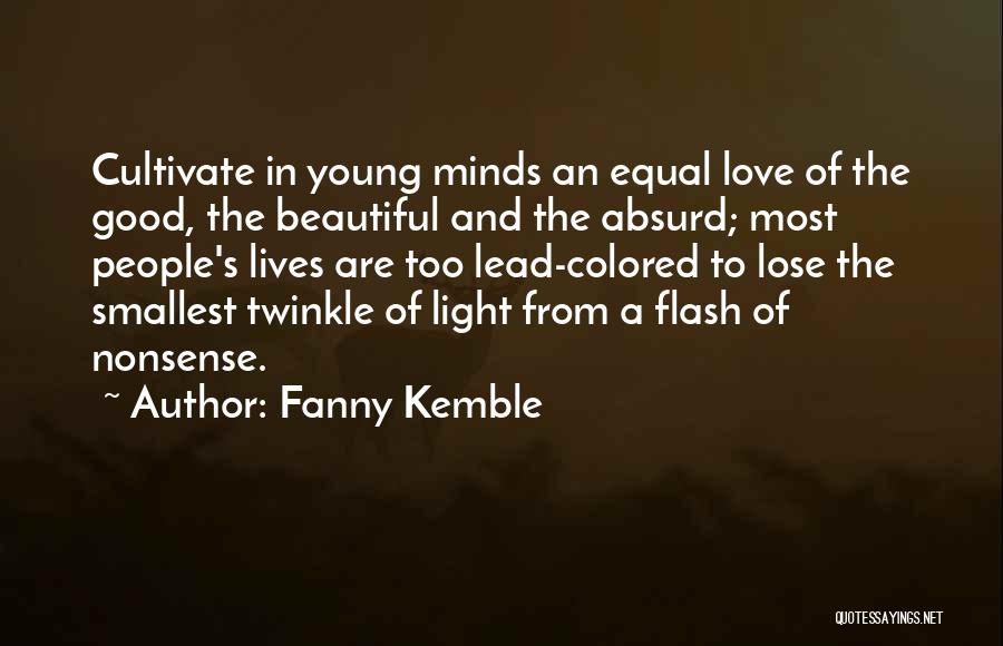 Fanny Kemble Quotes: Cultivate In Young Minds An Equal Love Of The Good, The Beautiful And The Absurd; Most People's Lives Are Too
