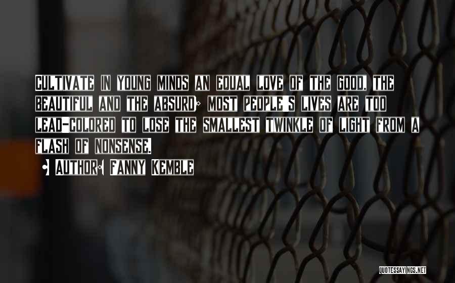 Fanny Kemble Quotes: Cultivate In Young Minds An Equal Love Of The Good, The Beautiful And The Absurd; Most People's Lives Are Too