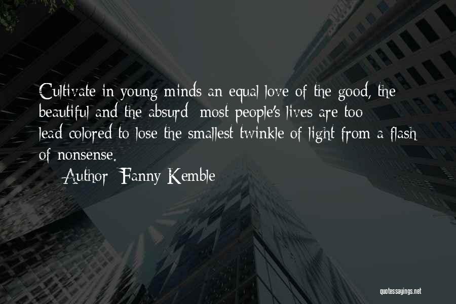 Fanny Kemble Quotes: Cultivate In Young Minds An Equal Love Of The Good, The Beautiful And The Absurd; Most People's Lives Are Too