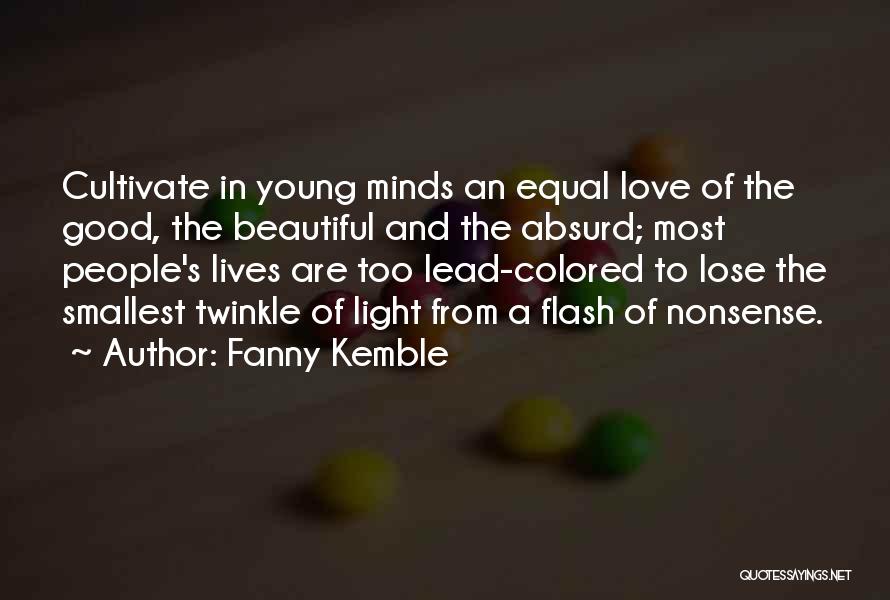 Fanny Kemble Quotes: Cultivate In Young Minds An Equal Love Of The Good, The Beautiful And The Absurd; Most People's Lives Are Too