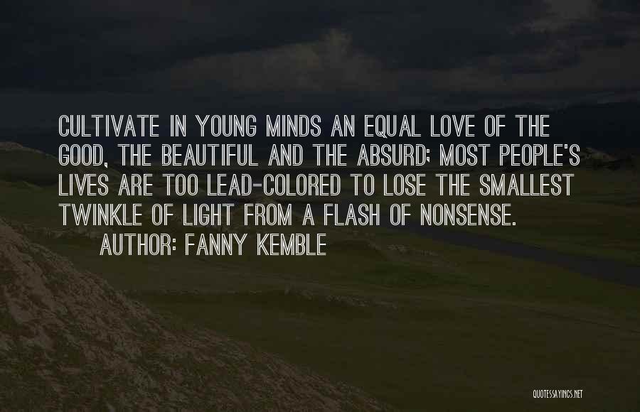 Fanny Kemble Quotes: Cultivate In Young Minds An Equal Love Of The Good, The Beautiful And The Absurd; Most People's Lives Are Too