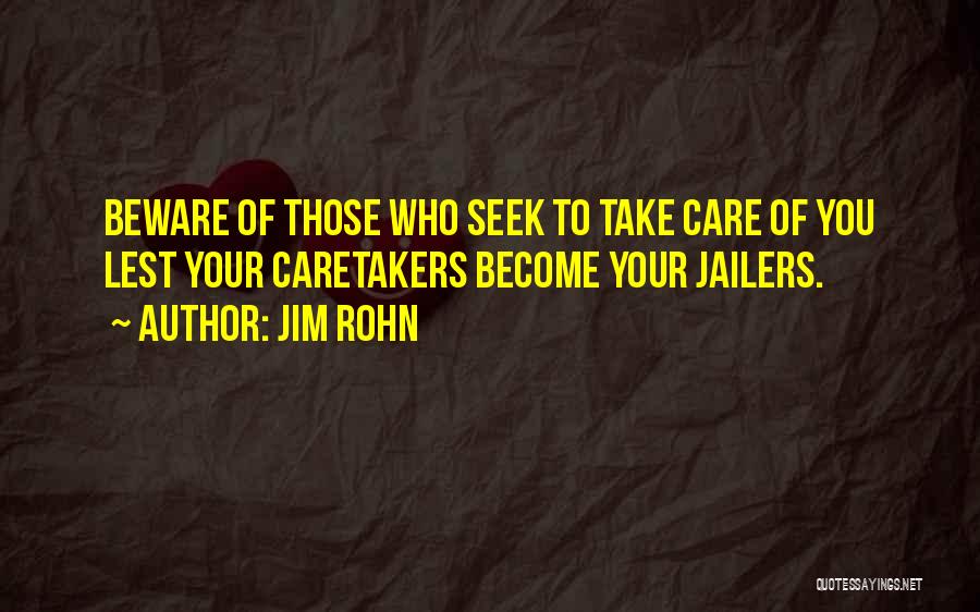 Jim Rohn Quotes: Beware Of Those Who Seek To Take Care Of You Lest Your Caretakers Become Your Jailers.