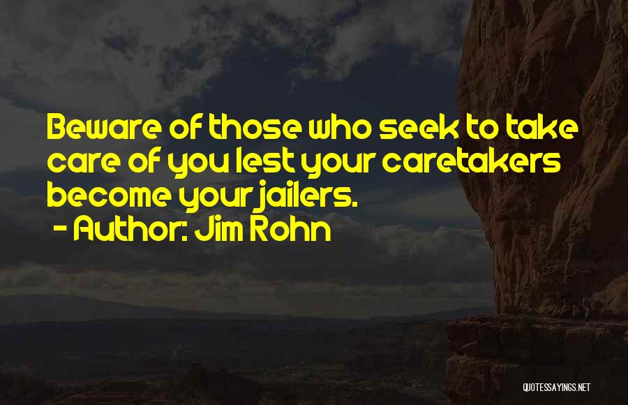 Jim Rohn Quotes: Beware Of Those Who Seek To Take Care Of You Lest Your Caretakers Become Your Jailers.