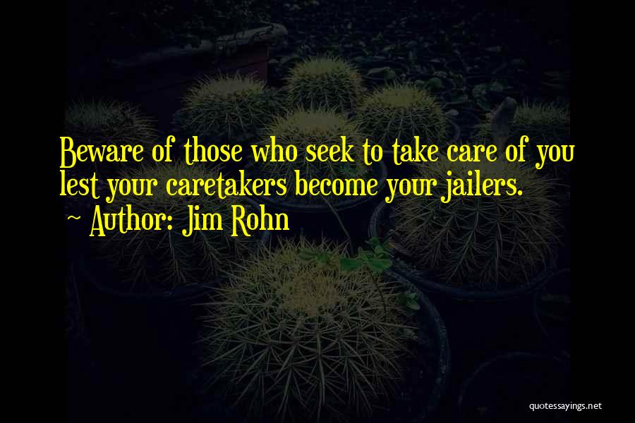 Jim Rohn Quotes: Beware Of Those Who Seek To Take Care Of You Lest Your Caretakers Become Your Jailers.