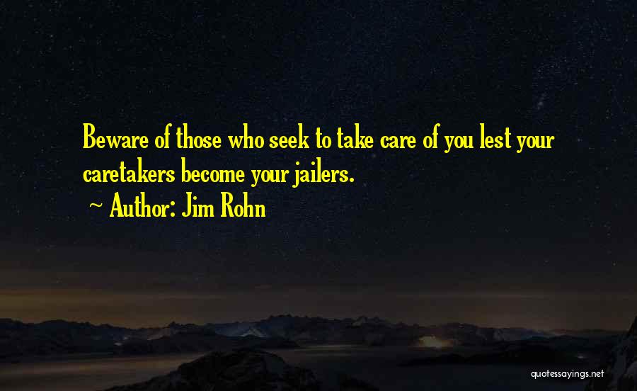 Jim Rohn Quotes: Beware Of Those Who Seek To Take Care Of You Lest Your Caretakers Become Your Jailers.