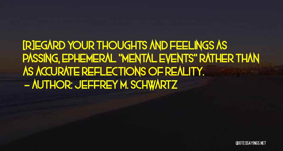 Jeffrey M. Schwartz Quotes: [r]egard Your Thoughts And Feelings As Passing, Ephemeral Mental Events Rather Than As Accurate Reflections Of Reality.