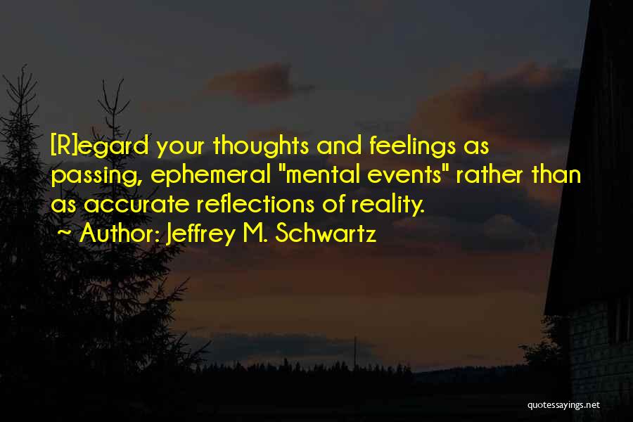 Jeffrey M. Schwartz Quotes: [r]egard Your Thoughts And Feelings As Passing, Ephemeral Mental Events Rather Than As Accurate Reflections Of Reality.