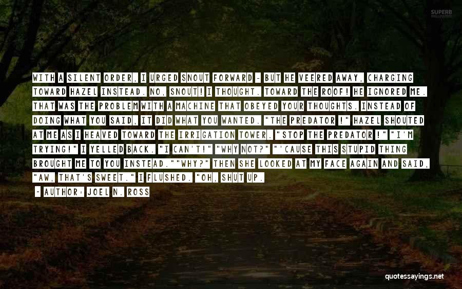 Joel N. Ross Quotes: With A Silent Order, I Urged Snout Forward - But He Veered Away, Charging Toward Hazel Instead. No, Snout! I