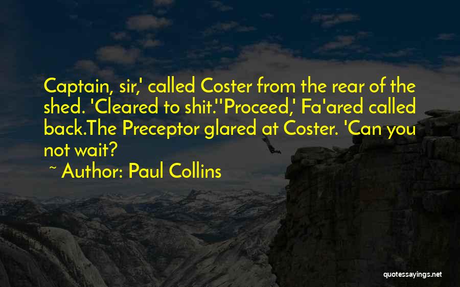 Paul Collins Quotes: Captain, Sir,' Called Coster From The Rear Of The Shed. 'cleared To Shit.''proceed,' Fa'ared Called Back.the Preceptor Glared At Coster.