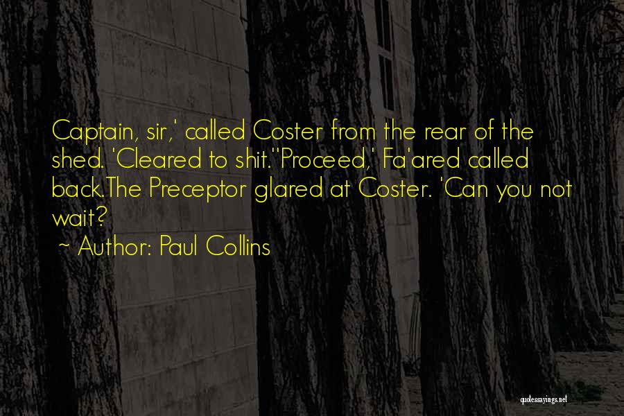 Paul Collins Quotes: Captain, Sir,' Called Coster From The Rear Of The Shed. 'cleared To Shit.''proceed,' Fa'ared Called Back.the Preceptor Glared At Coster.