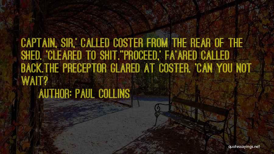 Paul Collins Quotes: Captain, Sir,' Called Coster From The Rear Of The Shed. 'cleared To Shit.''proceed,' Fa'ared Called Back.the Preceptor Glared At Coster.