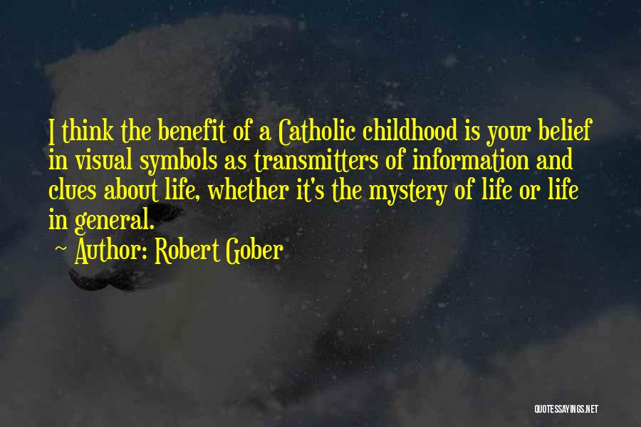 Robert Gober Quotes: I Think The Benefit Of A Catholic Childhood Is Your Belief In Visual Symbols As Transmitters Of Information And Clues