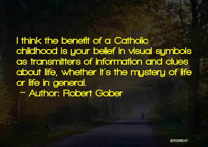 Robert Gober Quotes: I Think The Benefit Of A Catholic Childhood Is Your Belief In Visual Symbols As Transmitters Of Information And Clues