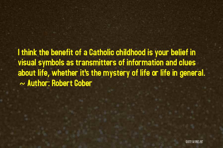 Robert Gober Quotes: I Think The Benefit Of A Catholic Childhood Is Your Belief In Visual Symbols As Transmitters Of Information And Clues
