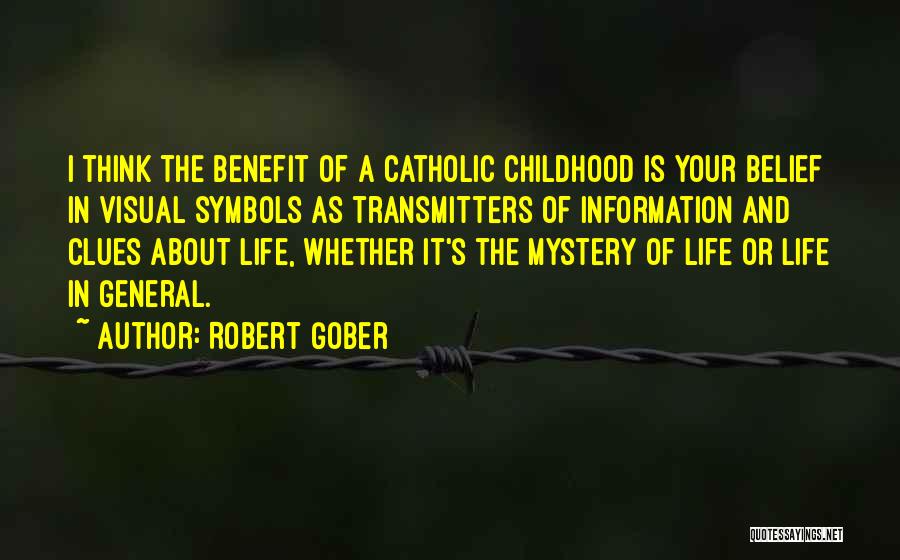 Robert Gober Quotes: I Think The Benefit Of A Catholic Childhood Is Your Belief In Visual Symbols As Transmitters Of Information And Clues