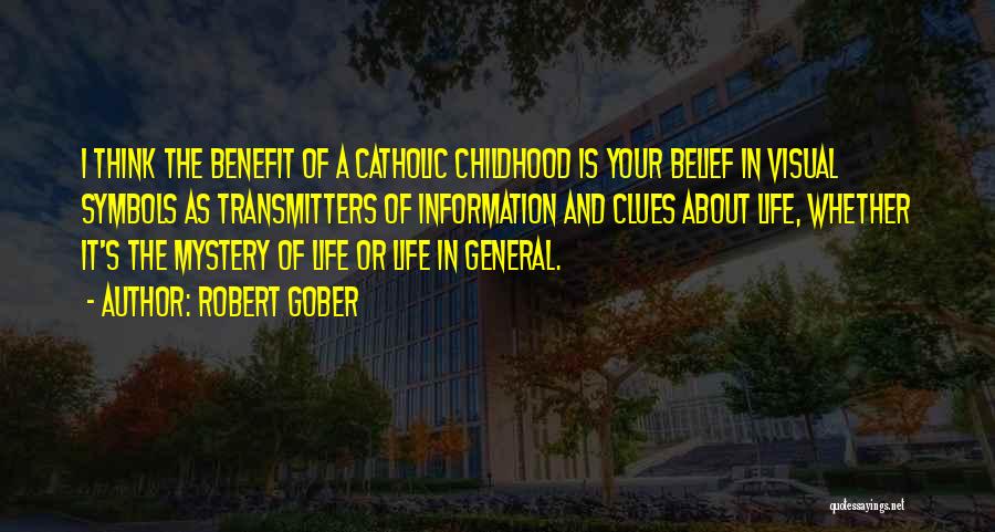 Robert Gober Quotes: I Think The Benefit Of A Catholic Childhood Is Your Belief In Visual Symbols As Transmitters Of Information And Clues