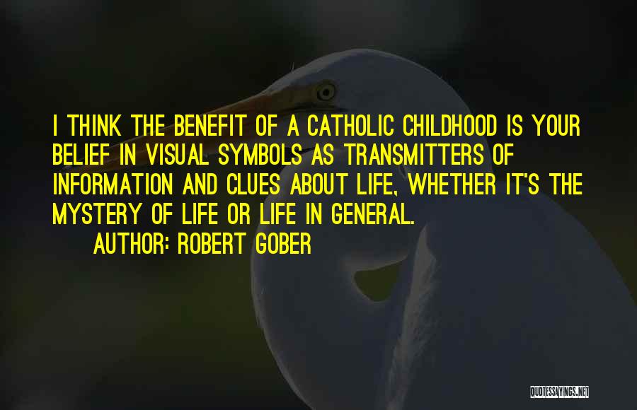 Robert Gober Quotes: I Think The Benefit Of A Catholic Childhood Is Your Belief In Visual Symbols As Transmitters Of Information And Clues