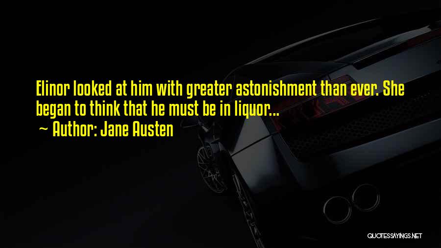 Jane Austen Quotes: Elinor Looked At Him With Greater Astonishment Than Ever. She Began To Think That He Must Be In Liquor...
