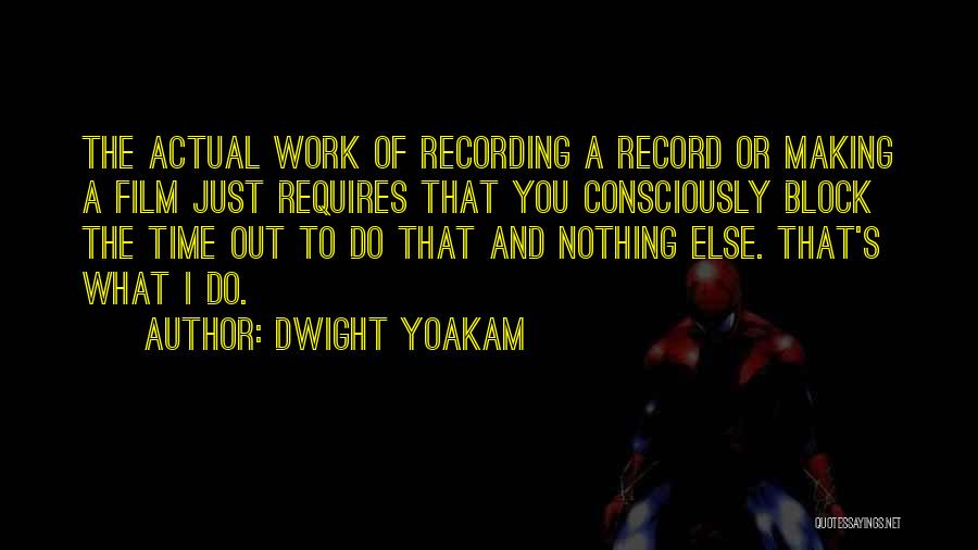 Dwight Yoakam Quotes: The Actual Work Of Recording A Record Or Making A Film Just Requires That You Consciously Block The Time Out