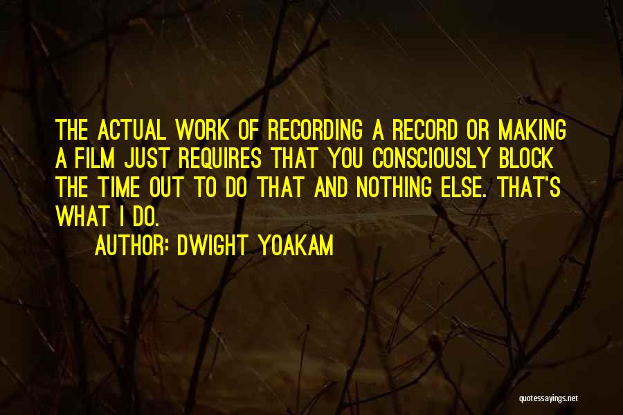 Dwight Yoakam Quotes: The Actual Work Of Recording A Record Or Making A Film Just Requires That You Consciously Block The Time Out
