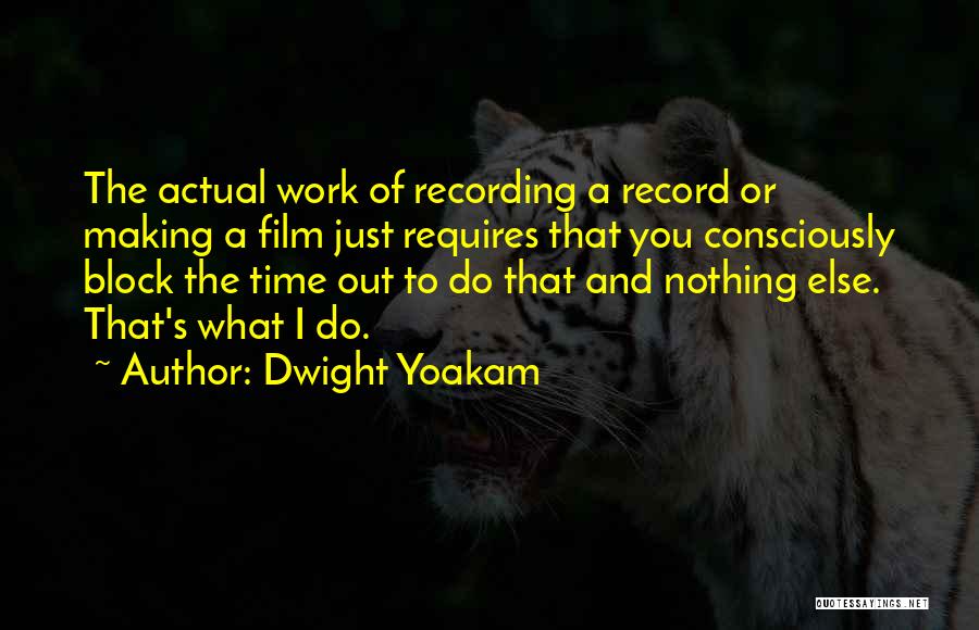 Dwight Yoakam Quotes: The Actual Work Of Recording A Record Or Making A Film Just Requires That You Consciously Block The Time Out