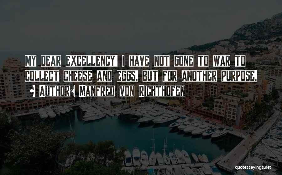 Manfred Von Richthofen Quotes: My Dear Excellency! I Have Not Gone To War To Collect Cheese And Eggs, But For Another Purpose.