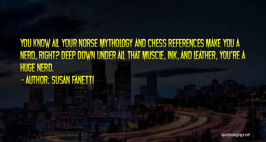 Susan Fanetti Quotes: You Know All Your Norse Mythology And Chess References Make You A Nerd, Right? Deep Down Under All That Muscle,