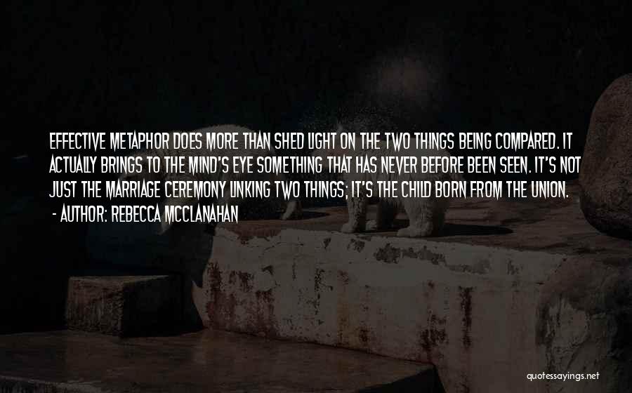 Rebecca McClanahan Quotes: Effective Metaphor Does More Than Shed Light On The Two Things Being Compared. It Actually Brings To The Mind's Eye