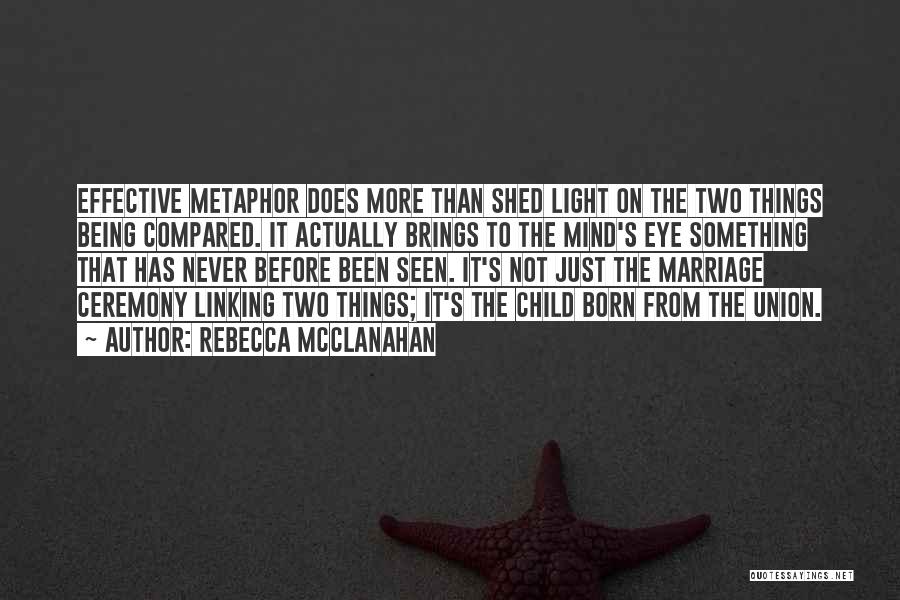 Rebecca McClanahan Quotes: Effective Metaphor Does More Than Shed Light On The Two Things Being Compared. It Actually Brings To The Mind's Eye