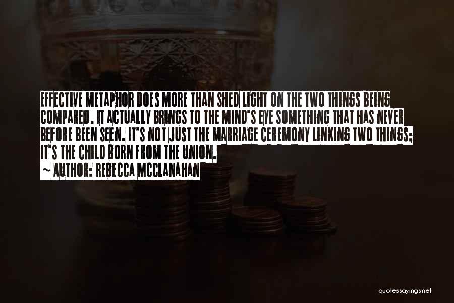 Rebecca McClanahan Quotes: Effective Metaphor Does More Than Shed Light On The Two Things Being Compared. It Actually Brings To The Mind's Eye