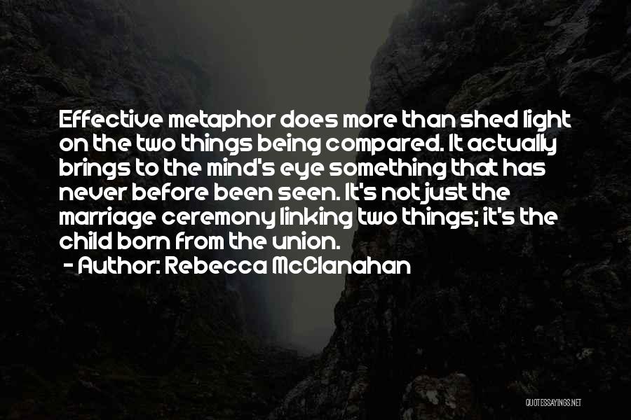 Rebecca McClanahan Quotes: Effective Metaphor Does More Than Shed Light On The Two Things Being Compared. It Actually Brings To The Mind's Eye