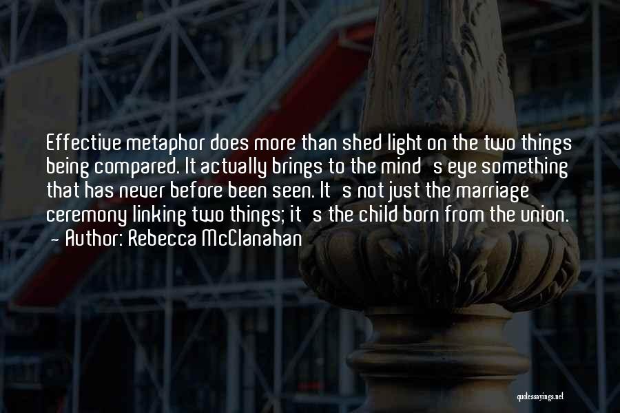 Rebecca McClanahan Quotes: Effective Metaphor Does More Than Shed Light On The Two Things Being Compared. It Actually Brings To The Mind's Eye