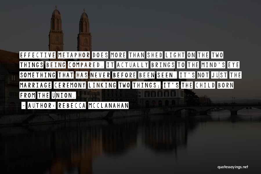 Rebecca McClanahan Quotes: Effective Metaphor Does More Than Shed Light On The Two Things Being Compared. It Actually Brings To The Mind's Eye