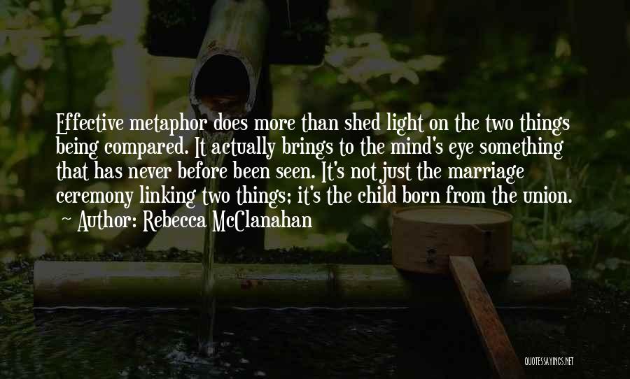 Rebecca McClanahan Quotes: Effective Metaphor Does More Than Shed Light On The Two Things Being Compared. It Actually Brings To The Mind's Eye