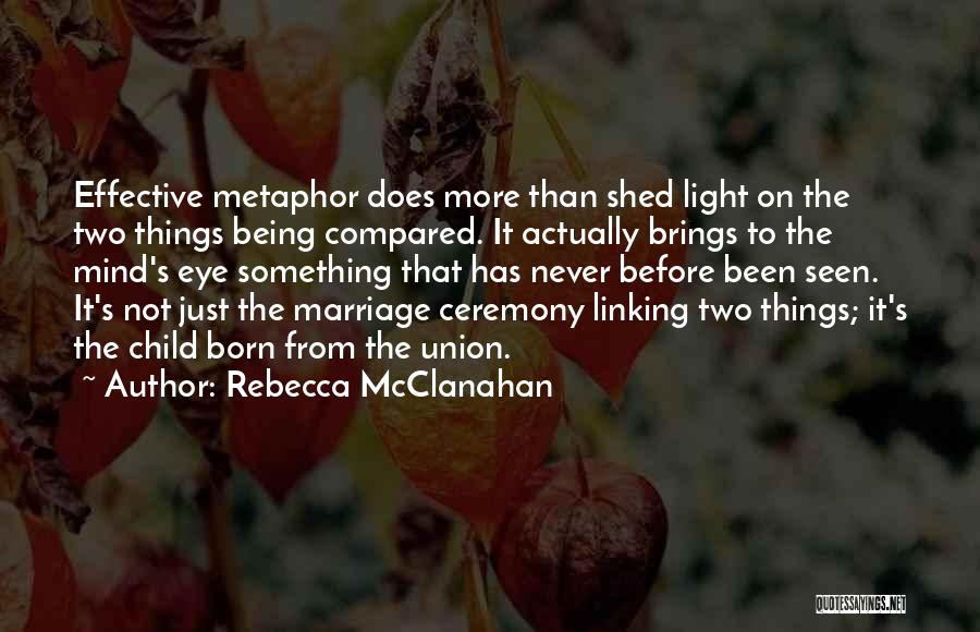 Rebecca McClanahan Quotes: Effective Metaphor Does More Than Shed Light On The Two Things Being Compared. It Actually Brings To The Mind's Eye