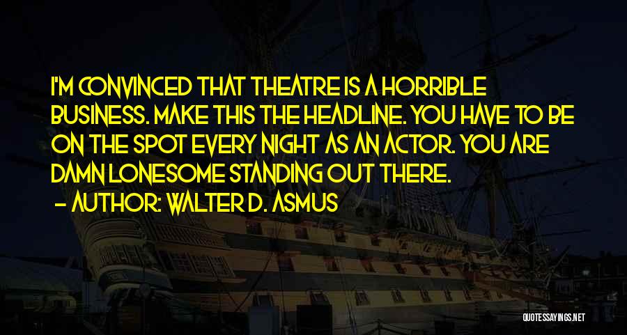 Walter D. Asmus Quotes: I'm Convinced That Theatre Is A Horrible Business. Make This The Headline. You Have To Be On The Spot Every