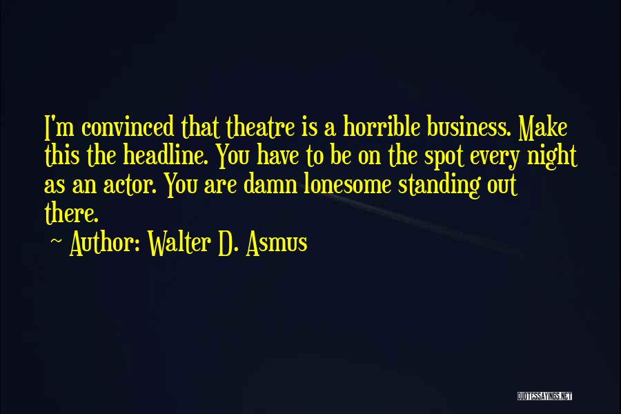 Walter D. Asmus Quotes: I'm Convinced That Theatre Is A Horrible Business. Make This The Headline. You Have To Be On The Spot Every