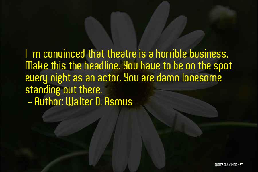 Walter D. Asmus Quotes: I'm Convinced That Theatre Is A Horrible Business. Make This The Headline. You Have To Be On The Spot Every