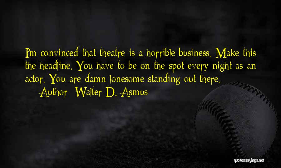 Walter D. Asmus Quotes: I'm Convinced That Theatre Is A Horrible Business. Make This The Headline. You Have To Be On The Spot Every